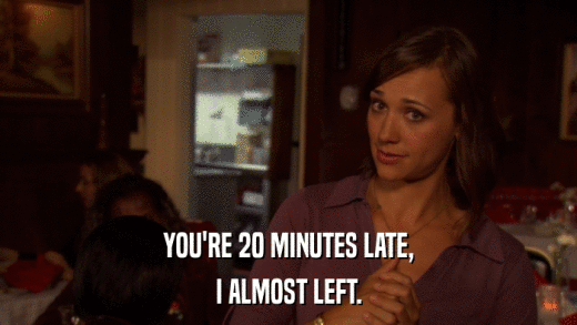 YOU'RE 20 MINUTES LATE, I ALMOST LEFT. 