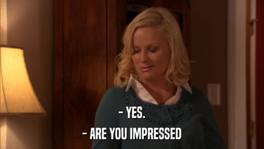 - YES. - ARE YOU IMPRESSED 