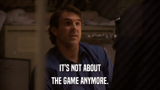 IT'S NOT ABOUT THE GAME ANYMORE. 