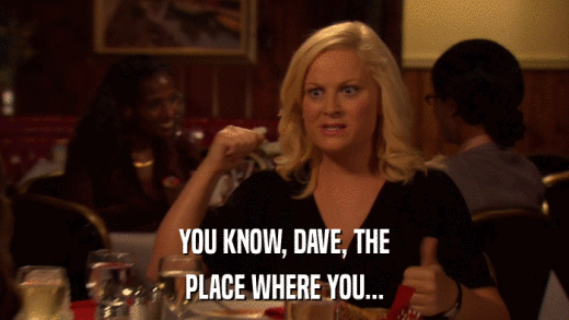 YOU KNOW, DAVE, THE PLACE WHERE YOU... 