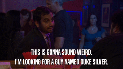 THIS IS GONNA SOUND WEIRD. I'M LOOKING FOR A GUY NAMED DUKE SILVER. 