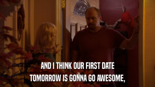 AND I THINK OUR FIRST DATE TOMORROW IS GONNA GO AWESOME, 