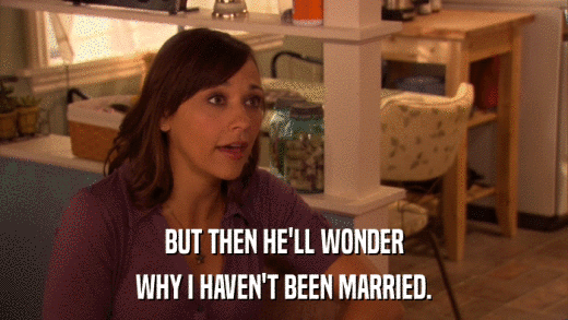 BUT THEN HE'LL WONDER WHY I HAVEN'T BEEN MARRIED. 