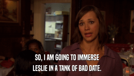 SO, I AM GOING TO IMMERSE LESLIE IN A TANK OF BAD DATE. 