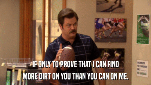 IF ONLY TO PROVE THAT I CAN FIND MORE DIRT ON YOU THAN YOU CAN ON ME. 