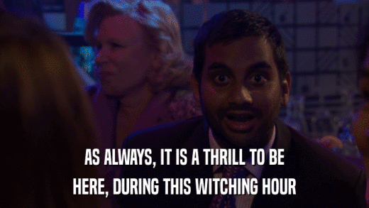 AS ALWAYS, IT IS A THRILL TO BE HERE, DURING THIS WITCHING HOUR 