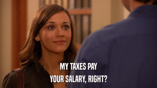MY TAXES PAY YOUR SALARY, RIGHT? 