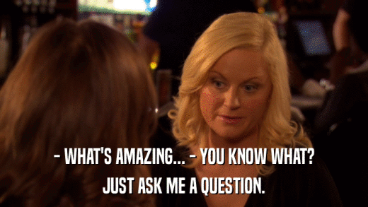- WHAT'S AMAZING... - YOU KNOW WHAT? JUST ASK ME A QUESTION. 