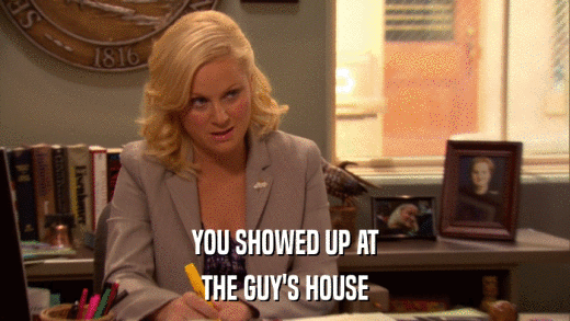 YOU SHOWED UP AT THE GUY'S HOUSE 