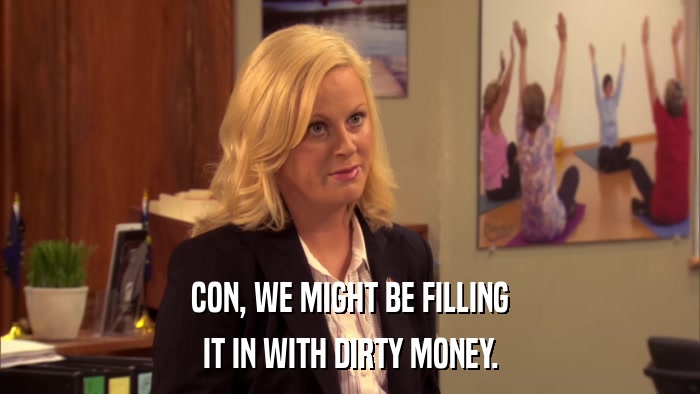 CON, WE MIGHT BE FILLING IT IN WITH DIRTY MONEY. 