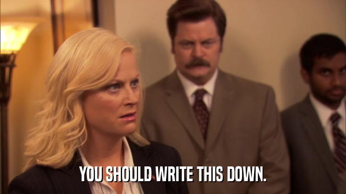 YOU SHOULD WRITE THIS DOWN.  