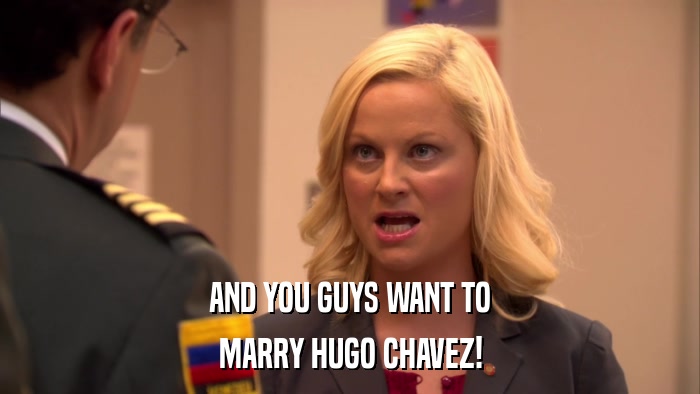 AND YOU GUYS WANT TO MARRY HUGO CHAVEZ! 