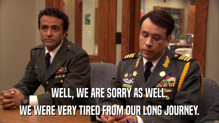 WELL, WE ARE SORRY AS WELL. WE WERE VERY TIRED FROM OUR LONG JOURNEY. 