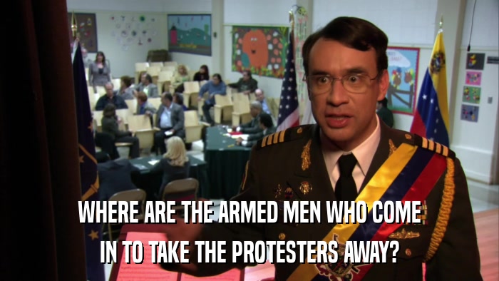 WHERE ARE THE ARMED MEN WHO COME IN TO TAKE THE PROTESTERS AWAY? 