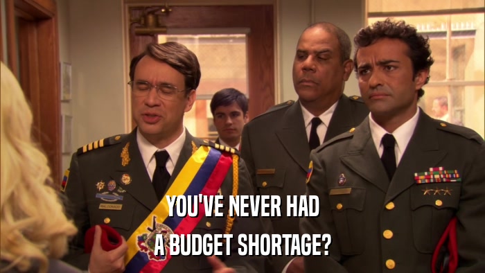 YOU'VE NEVER HAD A BUDGET SHORTAGE? 