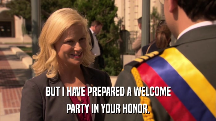 BUT I HAVE PREPARED A WELCOME PARTY IN YOUR HONOR. 