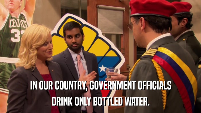 IN OUR COUNTRY, GOVERNMENT OFFICIALS DRINK ONLY BOTTLED WATER. 