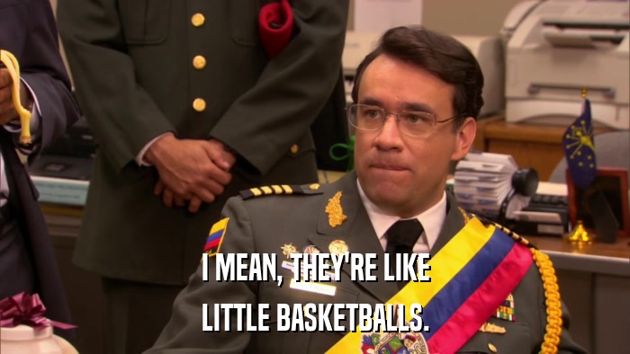 I MEAN, THEY'RE LIKE LITTLE BASKETBALLS. 