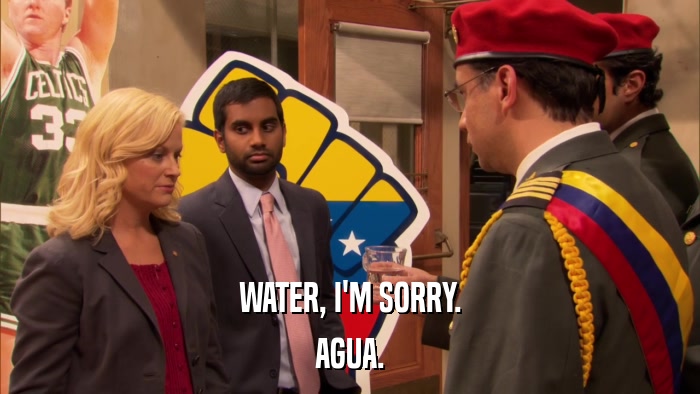 WATER, I'M SORRY. AGUA. 