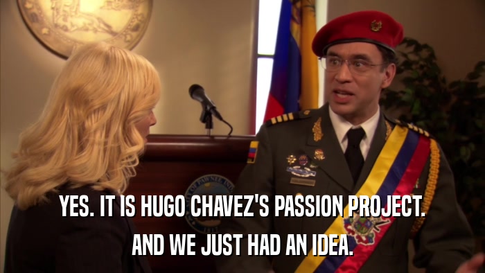 YES. IT IS HUGO CHAVEZ'S PASSION PROJECT. AND WE JUST HAD AN IDEA. 