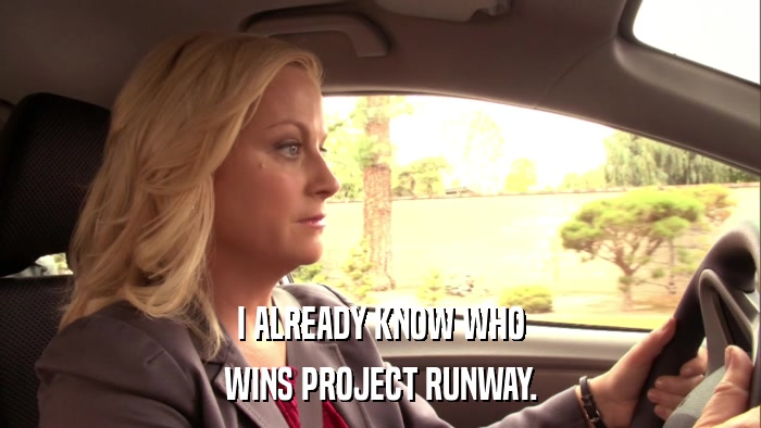 I ALREADY KNOW WHO WINS PROJECT RUNWAY. 