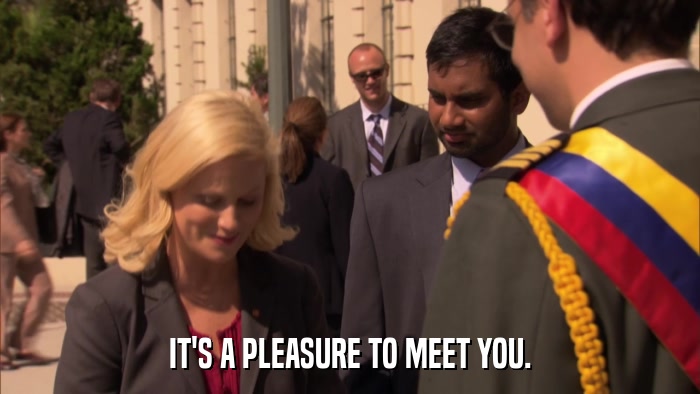 IT'S A PLEASURE TO MEET YOU.  