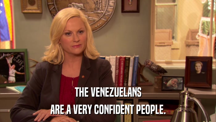 THE VENEZUELANS ARE A VERY CONFIDENT PEOPLE. 