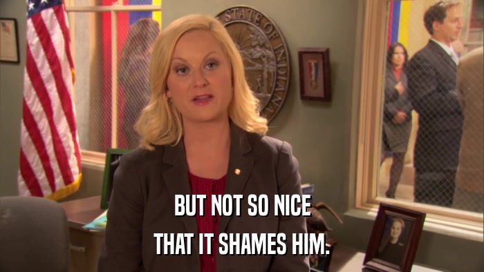 BUT NOT SO NICE THAT IT SHAMES HIM. 