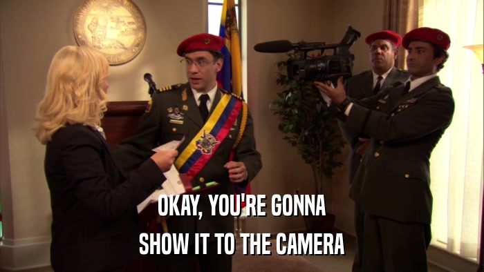 OKAY, YOU'RE GONNA SHOW IT TO THE CAMERA 