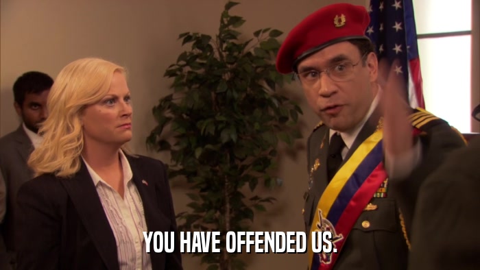 YOU HAVE OFFENDED US.  