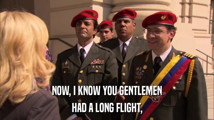 NOW, I KNOW YOU GENTLEMEN HAD A LONG FLIGHT, 
