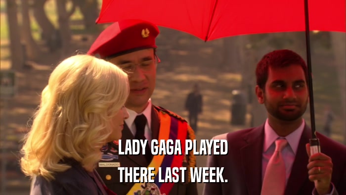 LADY GAGA PLAYED THERE LAST WEEK. 