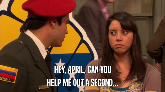 HEY, APRIL, CAN YOU HELP ME OUT A SECOND... 