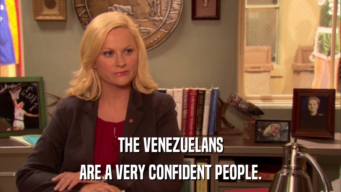 THE VENEZUELANS ARE A VERY CONFIDENT PEOPLE. 
