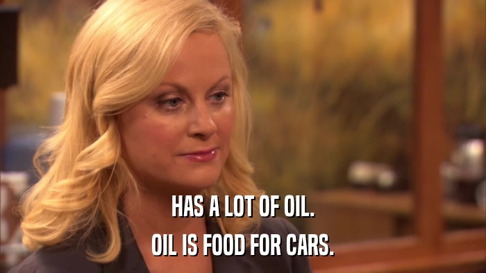 HAS A LOT OF OIL. OIL IS FOOD FOR CARS. 