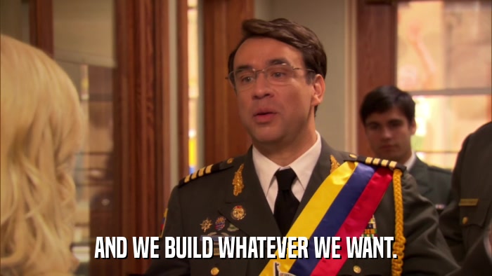 AND WE BUILD WHATEVER WE WANT.  