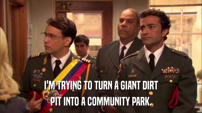 I'M TRYING TO TURN A GIANT DIRT PIT INTO A COMMUNITY PARK. 