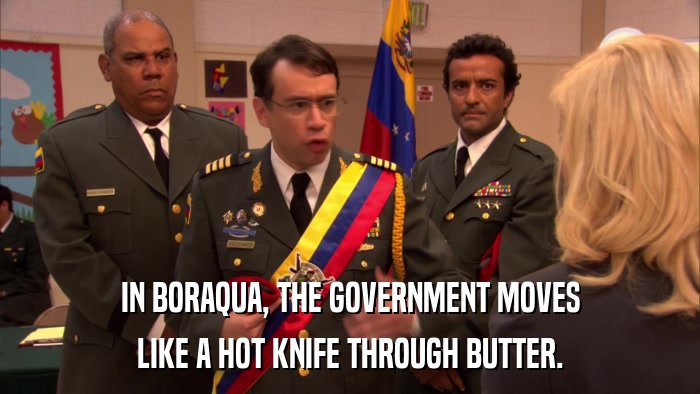 IN BORAQUA, THE GOVERNMENT MOVES LIKE A HOT KNIFE THROUGH BUTTER. 