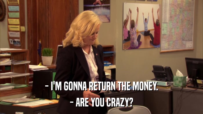 - I'M GONNA RETURN THE MONEY. - ARE YOU CRAZY? 