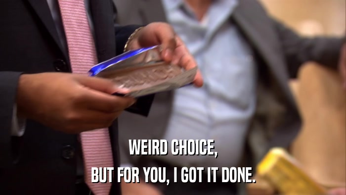 WEIRD CHOICE, BUT FOR YOU, I GOT IT DONE. 
