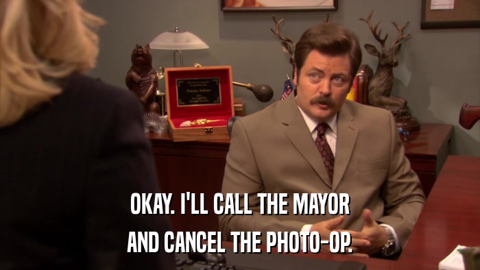 OKAY. I'LL CALL THE MAYOR AND CANCEL THE PHOTO-OP. 