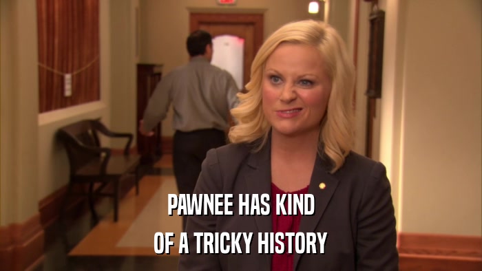 PAWNEE HAS KIND OF A TRICKY HISTORY 