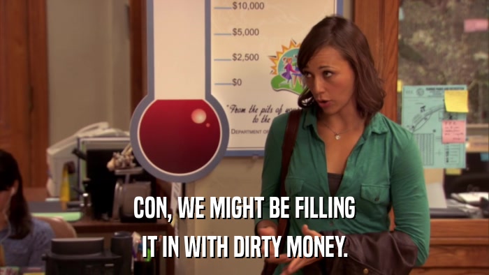 CON, WE MIGHT BE FILLING IT IN WITH DIRTY MONEY. 