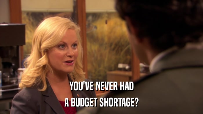 YOU'VE NEVER HAD A BUDGET SHORTAGE? 