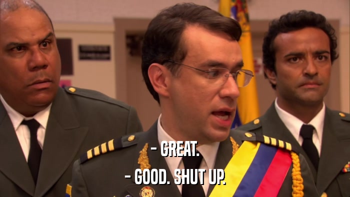 - GREAT. - GOOD. SHUT UP. 