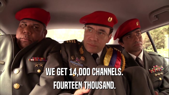 WE GET 14,000 CHANNELS. FOURTEEN THOUSAND. 