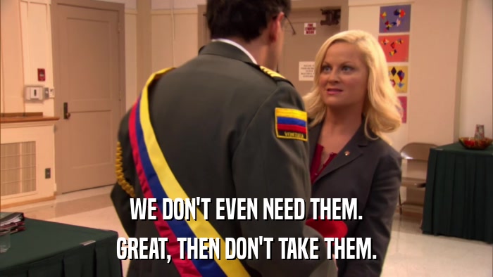 WE DON'T EVEN NEED THEM. GREAT, THEN DON'T TAKE THEM. 