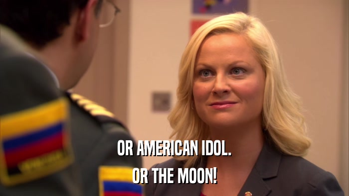 OR AMERICAN IDOL. OR THE MOON! 