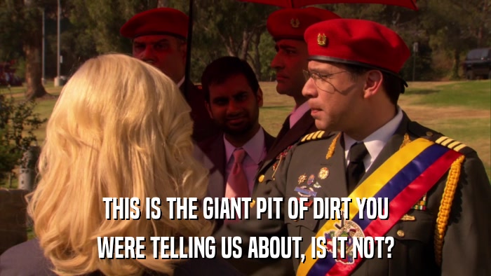 THIS IS THE GIANT PIT OF DIRT YOU WERE TELLING US ABOUT, IS IT NOT? 