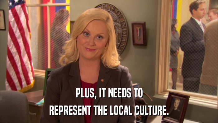 PLUS, IT NEEDS TO REPRESENT THE LOCAL CULTURE. 